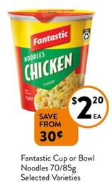 Fantastic - Cup or Bowl Noodles 70/85g Selected Varieties offers at $2.2 in Foodworks
